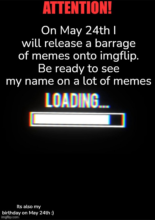 Be ready to see my name. | ATTENTION! On May 24th I will release a barrage of memes onto imgflip. Be ready to see my name on a lot of memes; Its also my birthday on May 24th :) | image tagged in loading_memes announcement template,breaking bad - say my name,loading,memes | made w/ Imgflip meme maker