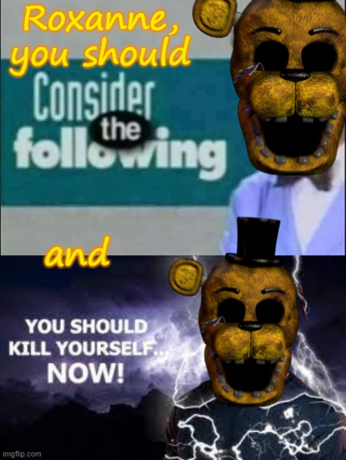 Roxanne, you should and | image tagged in consider the following you should kill yourself but w g freddy | made w/ Imgflip meme maker