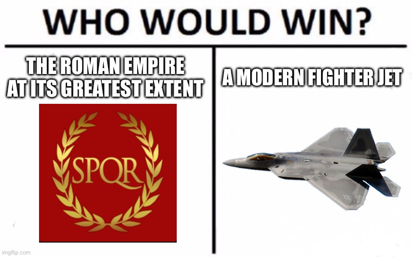 Think about it… | THE ROMAN EMPIRE AT ITS GREATEST EXTENT; A MODERN FIGHTER JET | image tagged in memes,who would win | made w/ Imgflip meme maker