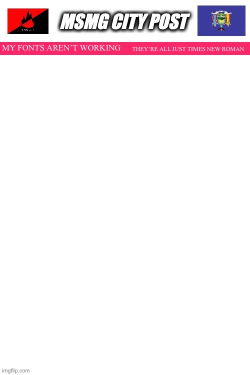 MSMG City Post | MY FONTS AREN’T WORKING; THEY’RE ALL JUST TIMES NEW ROMAN | image tagged in msmg city post | made w/ Imgflip meme maker