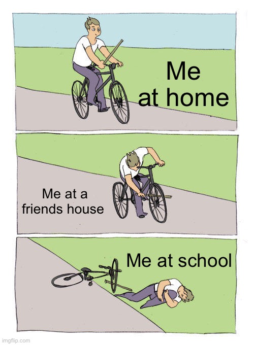 Bike Fall | Me at home; Me at a friends house; Me at school | image tagged in memes,bike fall | made w/ Imgflip meme maker