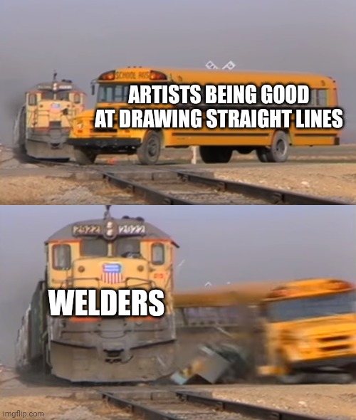 A train hitting a school bus | ARTISTS BEING GOOD AT DRAWING STRAIGHT LINES; WELDERS | image tagged in a train hitting a school bus | made w/ Imgflip meme maker
