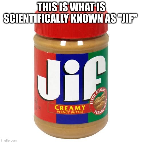 nonvegetarian jif peanutbutter | THIS IS WHAT IS SCIENTIFICALLY KNOWN AS "JIF" | image tagged in nonvegetarian jif peanutbutter | made w/ Imgflip meme maker
