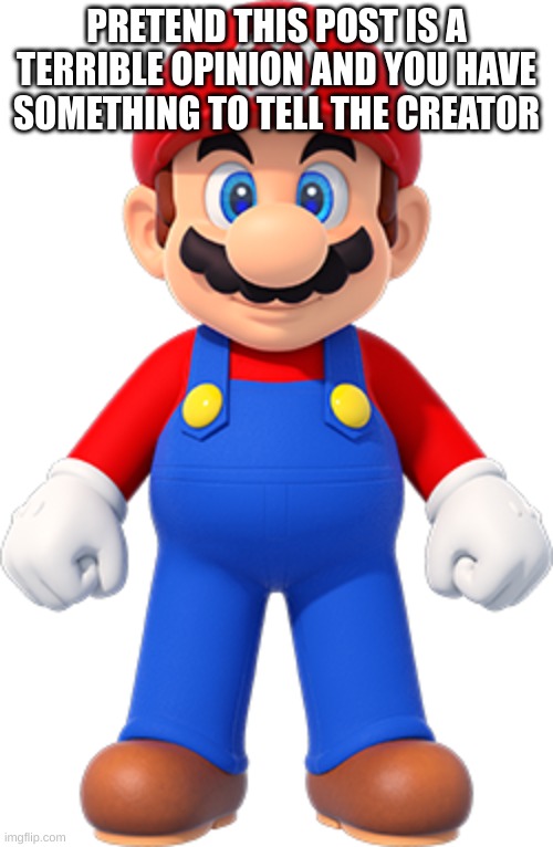 mario | PRETEND THIS POST IS A TERRIBLE OPINION AND YOU HAVE SOMETHING TO TELL THE CREATOR | image tagged in mario | made w/ Imgflip meme maker