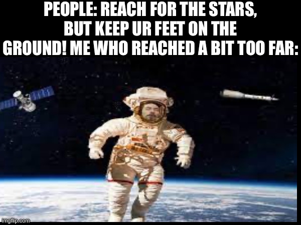 Title | PEOPLE: REACH FOR THE STARS, BUT KEEP UR FEET ON THE GROUND! ME WHO REACHED A BIT TOO FAR: | image tagged in space,true story | made w/ Imgflip meme maker