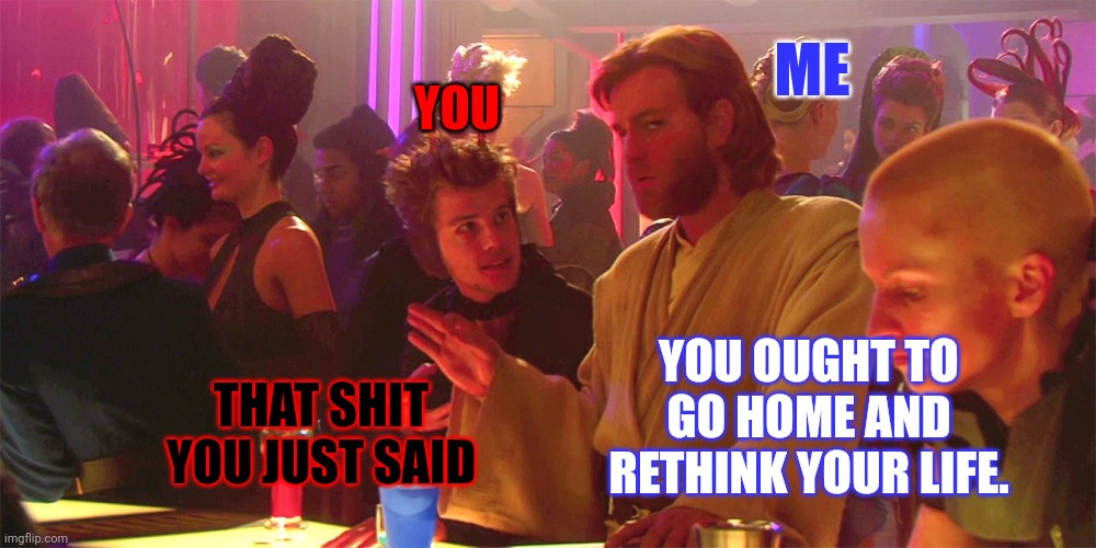 Yes, I know that's not the damn quote... | ME; YOU; YOU OUGHT TO GO HOME AND RETHINK YOUR LIFE. THAT SHIT YOU JUST SAID | image tagged in obi-wan kenobi death sticks,memes | made w/ Imgflip meme maker