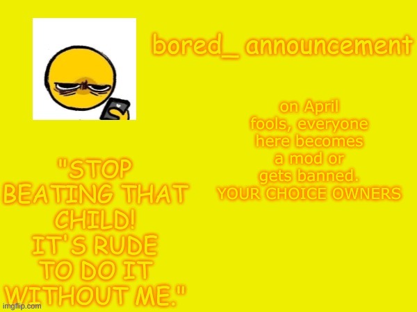 Bored announcement NEW | on April fools, everyone here becomes a mod or gets banned. YOUR CHOICE OWNERS | image tagged in bored announcement new | made w/ Imgflip meme maker