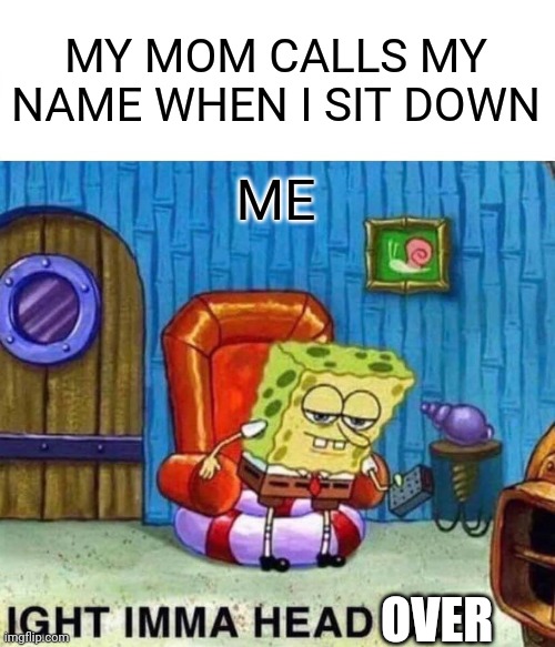 Happens a lot lol | MY MOM CALLS MY NAME WHEN I SIT DOWN; ME; OVER | image tagged in memes,spongebob ight imma head out,relatable memes,moms | made w/ Imgflip meme maker