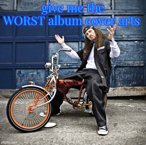 Weird Al pic goes hard | give me the WORST album cover arts | image tagged in weird al pic goes hard | made w/ Imgflip meme maker