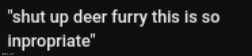 shut up deer furry this is so inpropriate | image tagged in shut up deer furry this is so inpropriate | made w/ Imgflip meme maker