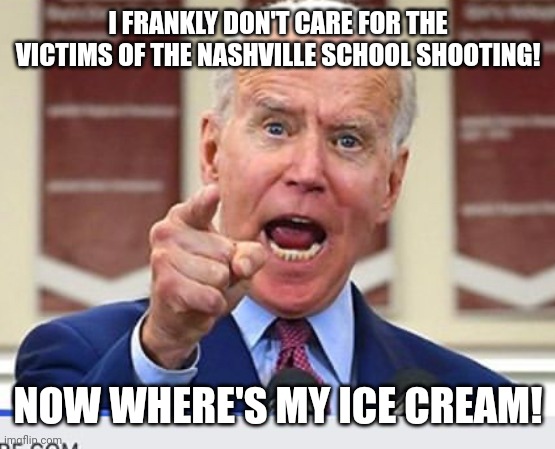 The way Biden disrespected the Nashville school shooting victims is utterly disgusting, it's obvious he hates Christians | I FRANKLY DON'T CARE FOR THE VICTIMS OF THE NASHVILLE SCHOOL SHOOTING! NOW WHERE'S MY ICE CREAM! | image tagged in joe biden no malarkey,scumbag,democrats,liberal hypocrisy,nashville | made w/ Imgflip meme maker