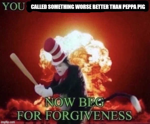 Beg for forgiveness | CALLED SOMETHING WORSE BETTER THAN PEPPA PIG | image tagged in beg for forgiveness | made w/ Imgflip meme maker