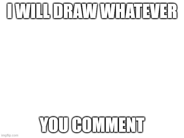 I WILL DRAW WHATEVER; YOU COMMENT | made w/ Imgflip meme maker