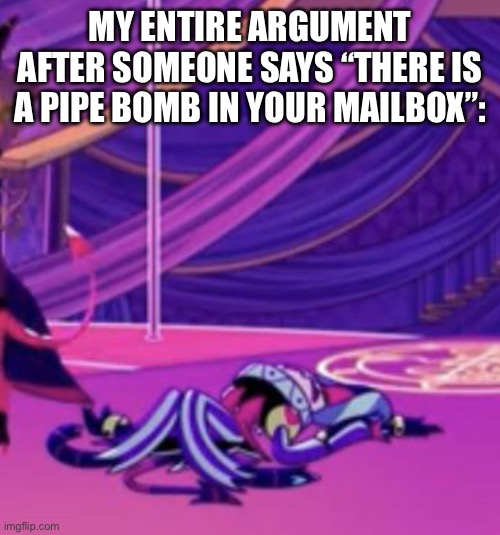 Dead Fizz | MY ENTIRE ARGUMENT AFTER SOMEONE SAYS “THERE IS A PIPE BOMB IN YOUR MAILBOX”: | image tagged in dead fizz | made w/ Imgflip meme maker