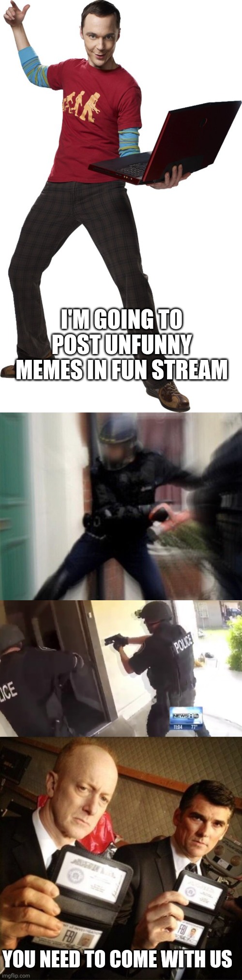 I'M GOING TO POST UNFUNNY MEMES IN FUN STREAM; YOU NEED TO COME WITH US | image tagged in i'm going to send nsfw in general,fbi door breach,fbi open up,fbi | made w/ Imgflip meme maker