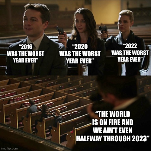 Assassination chain | “2016 WAS THE WORST YEAR EVER”; “2020 WAS THE WORST YEAR EVER”; “2022 WAS THE WORST YEAR EVER”; “THE WORLD IS ON FIRE AND WE AIN’T EVEN HALFWAY THROUGH 2023” | image tagged in assassination chain | made w/ Imgflip meme maker