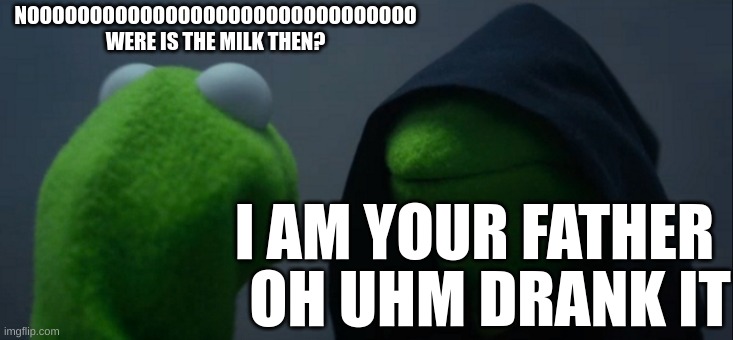 Evil Kermit | NOOOOOOOOOOOOOOOOOOOOOOOOOOOOOOO WERE IS THE MILK THEN? I AM YOUR FATHER; OH UHM DRANK IT | image tagged in memes,evil kermit | made w/ Imgflip meme maker