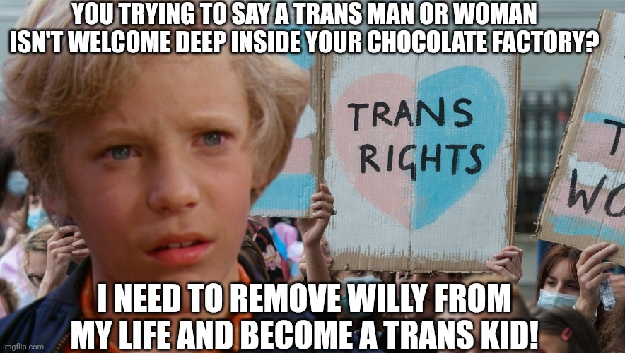 YOU TRYING TO SAY A TRANS MAN OR WOMAN ISN'T WELCOME DEEP INSIDE YOUR CHOCOLATE FACTORY? I NEED TO REMOVE WILLY FROM MY LIFE AND BECOME A TR | made w/ Imgflip meme maker