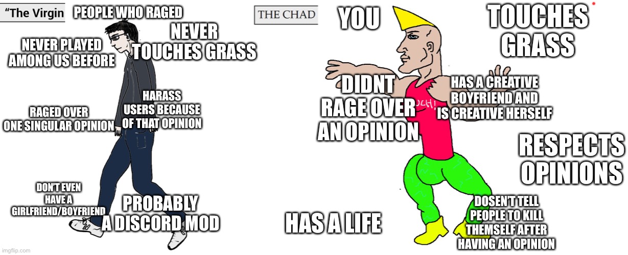 Virgin and Chad | PEOPLE WHO RAGED YOU DIDNT RAGE OVER AN OPINION RAGED OVER ONE SINGULAR OPINION HAS A CREATIVE BOYFRIEND AND IS CREATIVE HERSELF HARASS USER | image tagged in virgin and chad | made w/ Imgflip meme maker