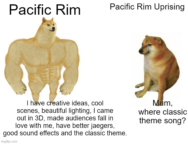 PC vs PCU | Pacific Rim; Pacific Rim Uprising; I have creative ideas, cool scenes, beautiful lighting, I came out in 3D, made audiences fall in love with me, have better jaegers, good sound effects and the classic theme. Mum, where classic theme song? | image tagged in memes,buff doge vs cheems,pacific rim,kaiju | made w/ Imgflip meme maker