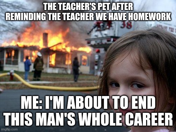 Happens every time I swear bro | THE TEACHER'S PET AFTER REMINDING THE TEACHER WE HAVE HOMEWORK; ME: I'M ABOUT TO END THIS MAN'S WHOLE CAREER | image tagged in memes,disaster girl,teachers,kids | made w/ Imgflip meme maker