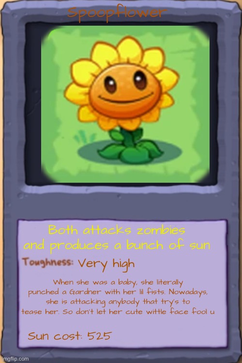 Cute but deadly | Spoopflower; Both attacks zombies and produces a bunch of sun; Very high; When she was a baby, she literally punched a Gardner with her lil fists. Nowadays, she is attacking anybody that try’s to tease her. So don’t let her cute wittle face fool u; Sun cost: 525 | image tagged in plants vs zombies 4 almanac entry found pvz4 new plant leak | made w/ Imgflip meme maker