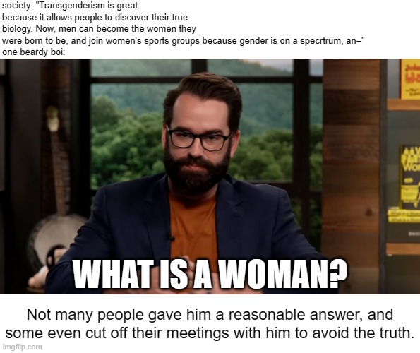 Matt Walsh | society: "Transgenderism is great because it allows people to discover their true biology. Now, men can become the women they were born to b | image tagged in matt walsh | made w/ Imgflip meme maker