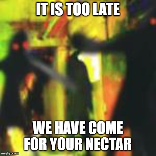 BEANZ | IT IS TOO LATE WE HAVE COME FOR YOUR NECTAR | image tagged in beanz | made w/ Imgflip meme maker