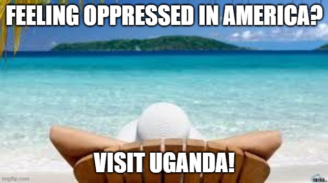 Vacation Beach | FEELING OPPRESSED IN AMERICA? VISIT UGANDA! | image tagged in vacation beach | made w/ Imgflip meme maker