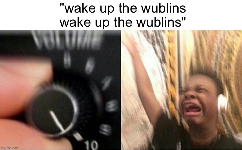 i love wublin island | "wake up the wublins wake up the wublins" | image tagged in loud music,my singing monsters,msm,memes,funny,music | made w/ Imgflip meme maker