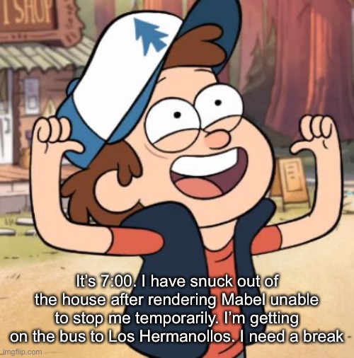 Dipper Pines | It’s 7:00. I have snuck out of the house after rendering Mabel unable to stop me temporarily. I’m getting on the bus to Los Hermanollos. I need a break | image tagged in dipper pines | made w/ Imgflip meme maker