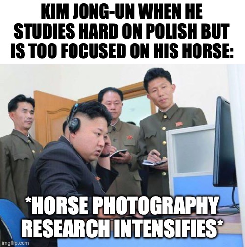 Goes to show Kim Jong-Un seems to simp on horses | KIM JONG-UN WHEN HE STUDIES HARD ON POLISH BUT IS TOO FOCUSED ON HIS HORSE:; *HORSE PHOTOGRAPHY RESEARCH INTENSIFIES* | image tagged in kim jong un computer,kimjongunophobia,polonophila,hippophilia,kim jong un,studies | made w/ Imgflip meme maker