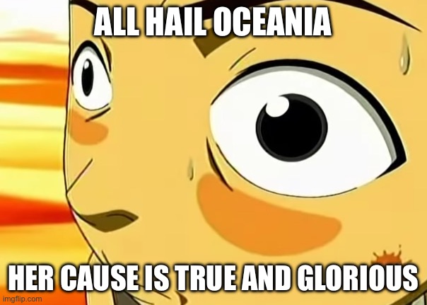 Sokka high on cactus juice | ALL HAIL OCEANIA HER CAUSE IS TRUE AND GLORIOUS | image tagged in sokka high on cactus juice | made w/ Imgflip meme maker