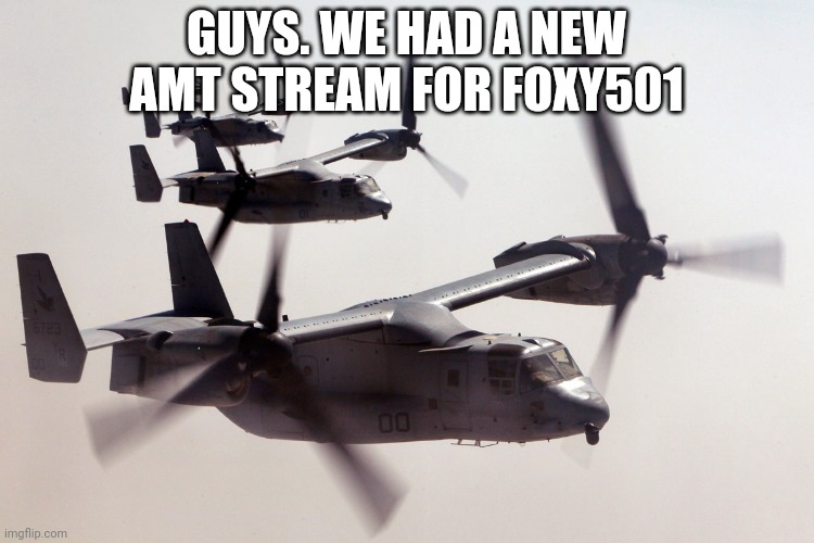 GUYS. WE HAD A NEW AMT STREAM FOR FOXY501 | image tagged in army of osprey heliplanes | made w/ Imgflip meme maker