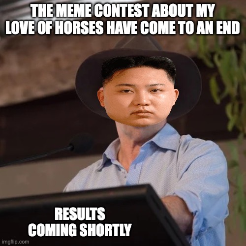 This meme contest ended at 1:34am NY time | THE MEME CONTEST ABOUT MY LOVE OF HORSES HAVE COME TO AN END; RESULTS COMING SHORTLY | image tagged in kim jong un at garma festival,meme contest,meme,contest,ends,now | made w/ Imgflip meme maker