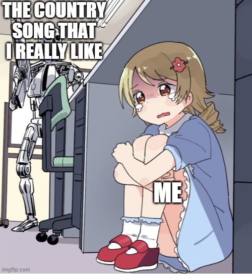 Anime Girl Hiding from Terminator | THE COUNTRY SONG THAT I REALLY LIKE; ME | image tagged in anime girl hiding from terminator | made w/ Imgflip meme maker