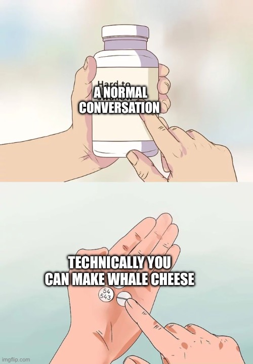 10:00 pm shower thoughts | A NORMAL CONVERSATION; TECHNICALLY YOU CAN MAKE WHALE CHEESE | image tagged in memes,hard to swallow pills | made w/ Imgflip meme maker