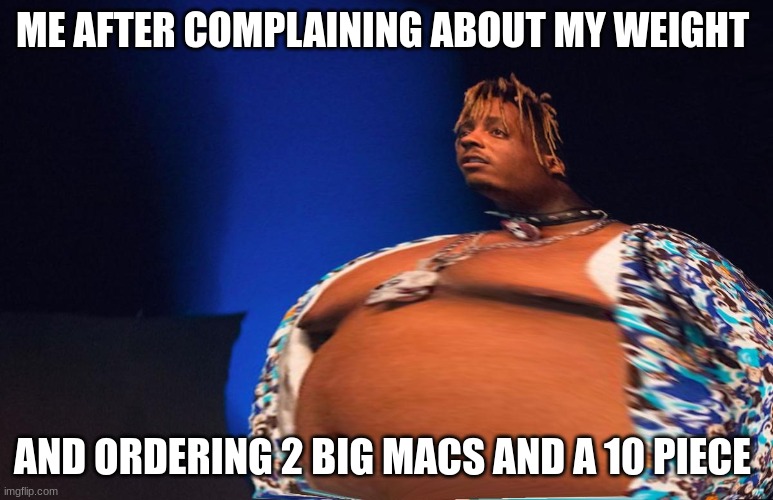 too fanny too fanny | ME AFTER COMPLAINING ABOUT MY WEIGHT; AND ORDERING 2 BIG MACS AND A 10 PIECE | image tagged in fat juice wrld | made w/ Imgflip meme maker