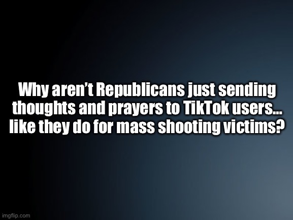 Gun control TikTok | Why aren’t Republicans just sending thoughts and prayers to TikTok users… like they do for mass shooting victims? | image tagged in gun control,tiktok,scumbag republicans,republicans,democrats,school shooting | made w/ Imgflip meme maker