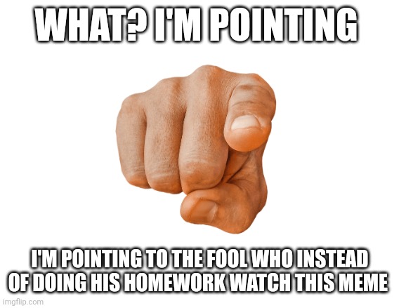 Only shlt | WHAT? I'M POINTING; I'M POINTING TO THE FOOL WHO INSTEAD OF DOING HIS HOMEWORK WATCH THIS MEME | image tagged in memes,homework | made w/ Imgflip meme maker