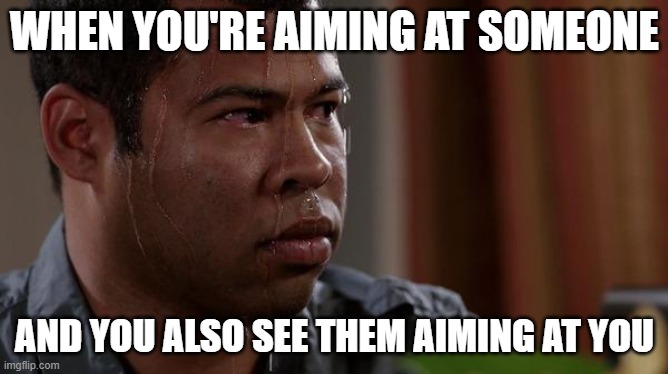 sweating bullets | WHEN YOU'RE AIMING AT SOMEONE; AND YOU ALSO SEE THEM AIMING AT YOU | image tagged in sweating bullets,gaming,sniper | made w/ Imgflip meme maker