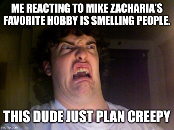 Mike Zacharia the creepy little dude | ME REACTING TO MIKE ZACHARIA’S FAVORITE HOBBY IS SMELLING PEOPLE. THIS DUDE JUST PLAN CREEPY | image tagged in memes,oh no | made w/ Imgflip meme maker