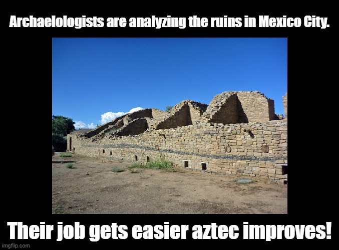 Aztec improves | Archaelologists are analyzing the ruins in Mexico City. Their job gets easier aztec improves! | image tagged in pun,mexico,aztec | made w/ Imgflip meme maker