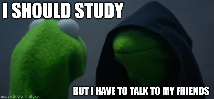 Evil Kermit | I SHOULD STUDY; BUT I HAVE TO TALK TO MY FRIENDS | image tagged in memes,evil kermit | made w/ Imgflip meme maker