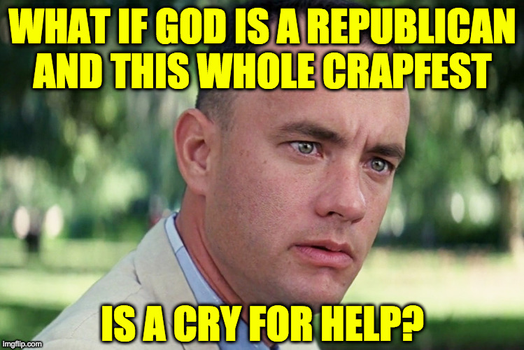 I'm not sure, but I think maybe God needs our help. | WHAT IF GOD IS A REPUBLICAN
AND THIS WHOLE CRAPFEST; IS A CRY FOR HELP? | image tagged in memes,and just like that,god,underdog | made w/ Imgflip meme maker