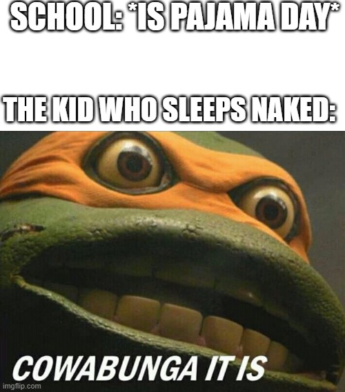just following the rules.... | SCHOOL: *IS PAJAMA DAY*; THE KID WHO SLEEPS NAKED: | image tagged in cowabunga it is | made w/ Imgflip meme maker