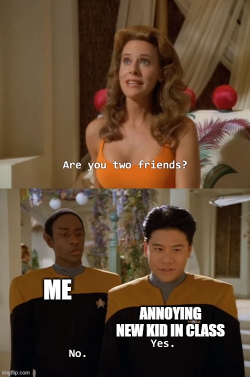 Are you two friends? | ME; ANNOYING NEW KID IN CLASS | image tagged in are you two friends | made w/ Imgflip meme maker