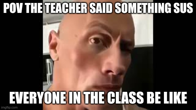 sus | POV THE TEACHER SAID SOMETHING SUS; EVERYONE IN THE CLASS BE LIKE | image tagged in the rock sus | made w/ Imgflip meme maker