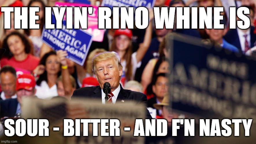 Greatest Hits Tour-They Keep Coming Back For More | THE LYIN' RINO WHINE IS; SOUR - BITTER - AND F'N NASTY | image tagged in trump rally,change my mind,always has been,why you always lying,donald trump the clown,rino | made w/ Imgflip meme maker