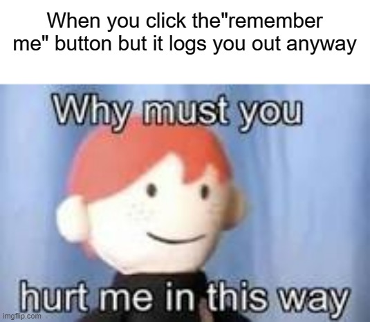 This always happens to me | When you click the"remember me" button but it logs you out anyway | image tagged in why must you hurt me in this way,memes,funny,idk what to put in these tags | made w/ Imgflip meme maker